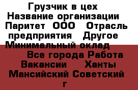 Грузчик в цех › Название организации ­ Паритет, ООО › Отрасль предприятия ­ Другое › Минимальный оклад ­ 23 000 - Все города Работа » Вакансии   . Ханты-Мансийский,Советский г.